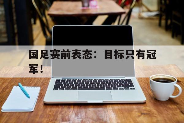 Yabo Sports-国足赛前表态：目标只有冠军！