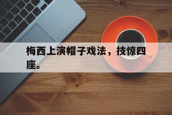网页版入口-梅西上演帽子戏法，技惊四座。