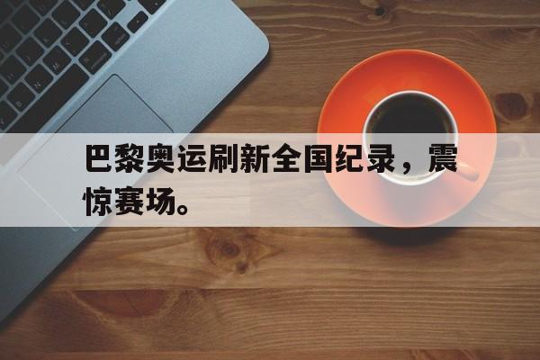 Yabo Sports-巴黎奥运刷新全国纪录，震惊赛场。