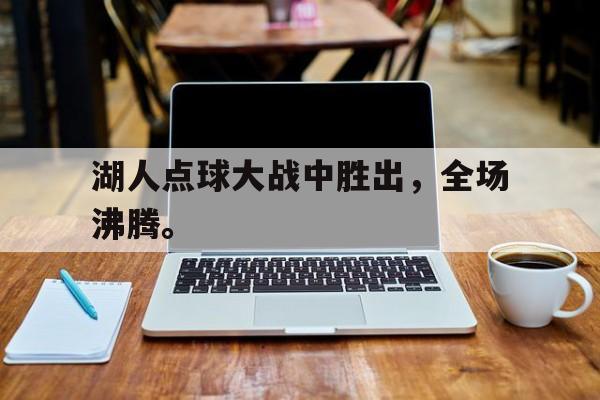网页版入口-湖人点球大战中胜出，全场沸腾。