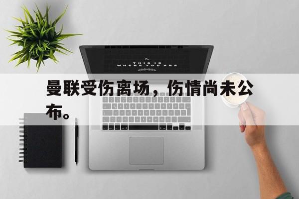 体育赛事-曼联受伤离场，伤情尚未公布。