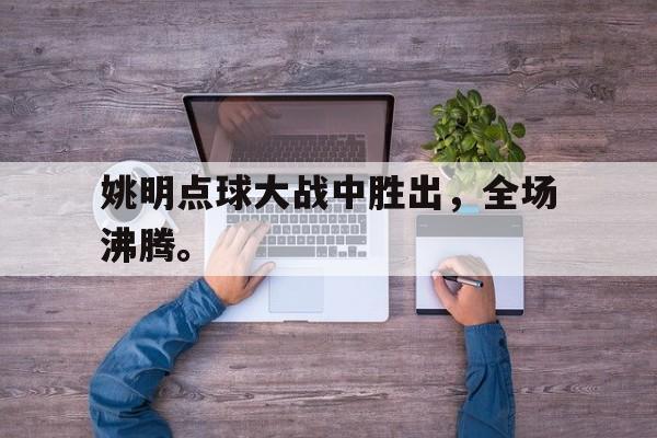 Yabo Sports-姚明点球大战中胜出，全场沸腾。