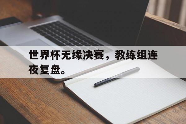 体育赛事-世界杯无缘决赛，教练组连夜复盘。