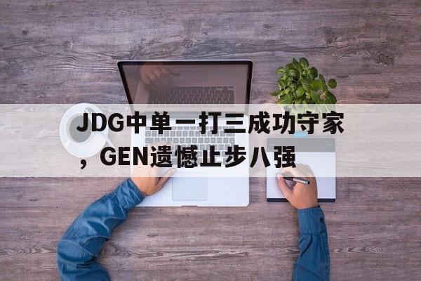 网页版入口-JDG中单一打三成功守家，GEN遗憾止步八强