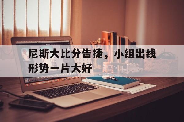 APP下载-尼斯大比分告捷，小组出线形势一片大好