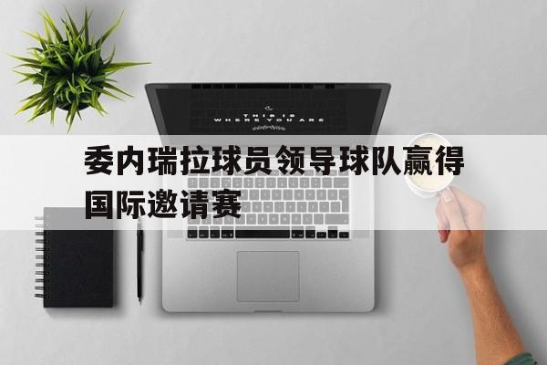体育赛事-委内瑞拉球员领导球队赢得国际邀请赛