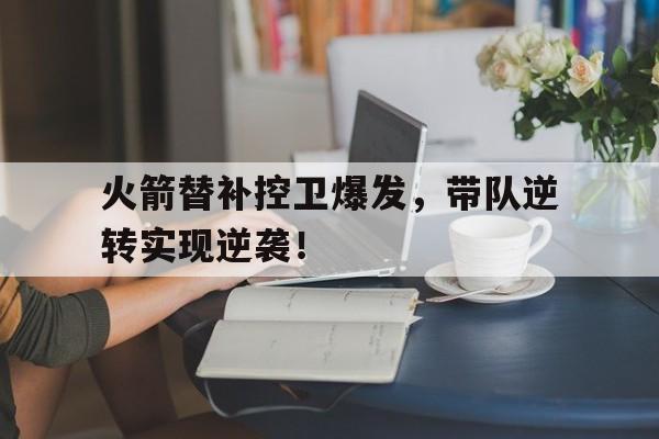 体育赛事-火箭替补控卫爆发，带队逆转实现逆袭！
