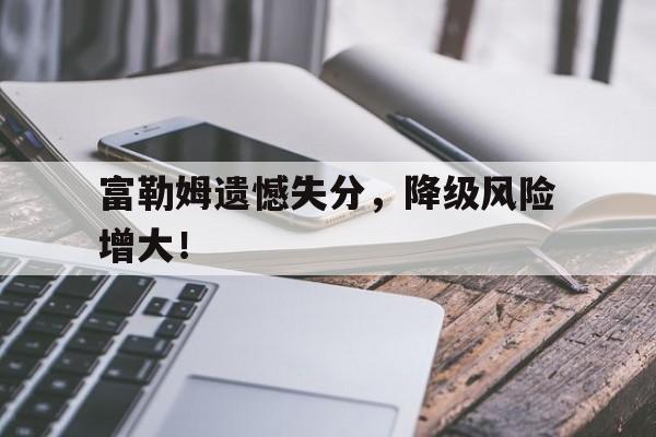 网页版入口-富勒姆遗憾失分，降级风险增大！