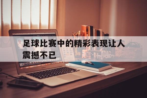 Yabo Sports-足球比赛中的精彩表现让人震撼不已