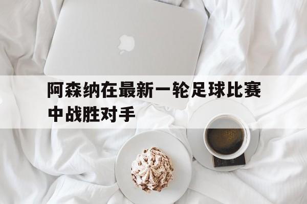Yabo Sports-阿森纳在最新一轮足球比赛中战胜对手