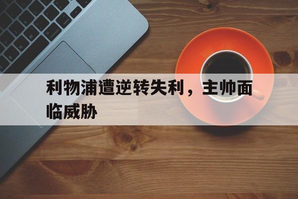 Yabo Sports-利物浦遭逆转失利，主帅面临威胁