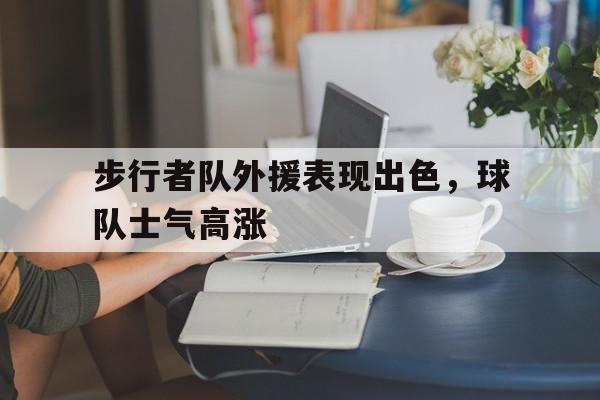 体育赛事-步行者队外援表现出色，球队士气高涨