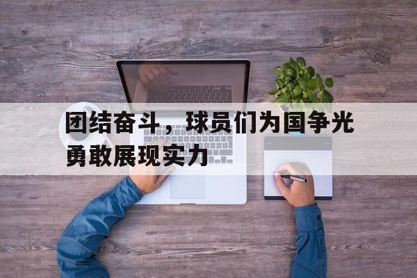 Yabo Sports-团结奋斗，球员们为国争光勇敢展现实力