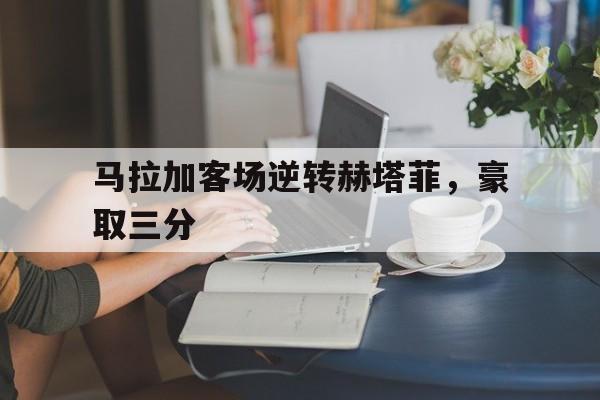 APP下载-马拉加客场逆转赫塔菲，豪取三分
